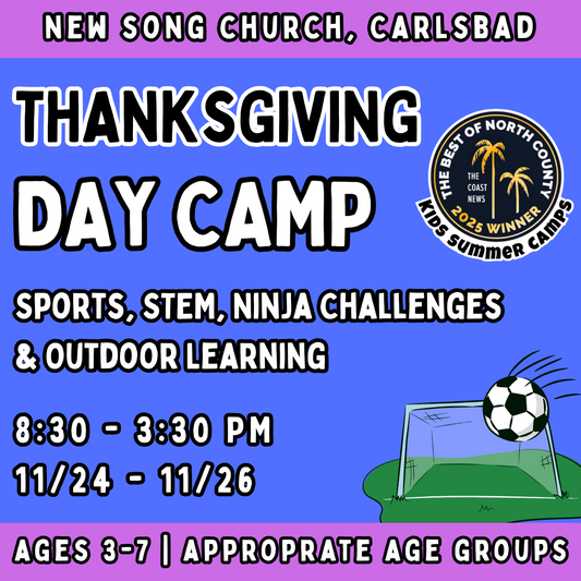 Thanksgiving 11/24 - 11/26<br>Mon - Wed | 8:30-3:30 PM | Ages 3-7<br>Multi-Sports, STEM, Ninja Fitness<br>New Song Church, Carlsbad<br>20 Total Spots